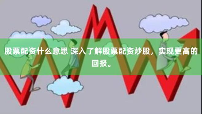 股票配资什么意思 深入了解股票配资炒股，实现更高的回报。