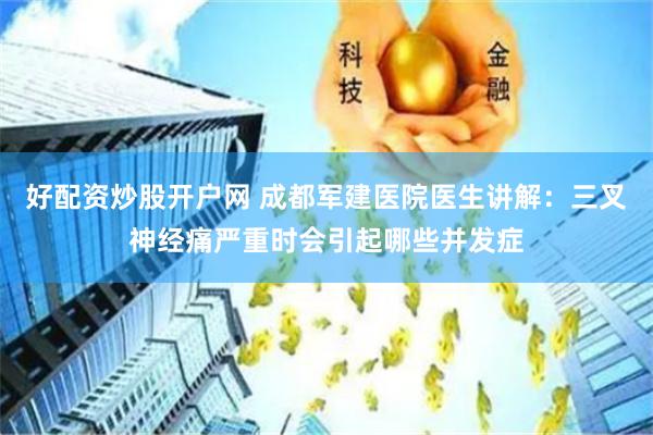 好配资炒股开户网 成都军建医院医生讲解：三叉神经痛严重时会引起哪些并发症