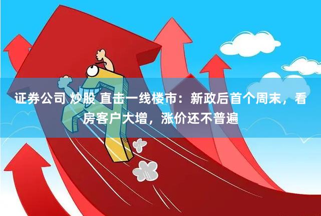 证券公司 炒股 直击一线楼市：新政后首个周末，看房客户大增，涨价还不普遍