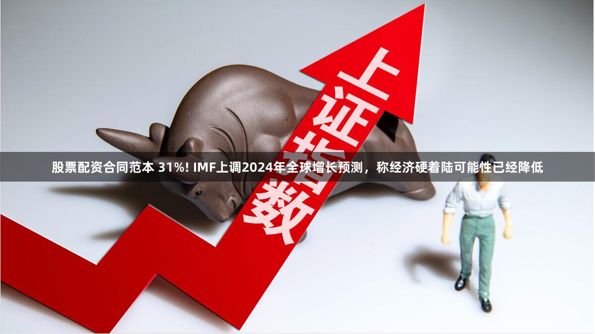 股票配资合同范本 31%! IMF上调2024年全球增长预测，称经济硬着陆可能性已经降低