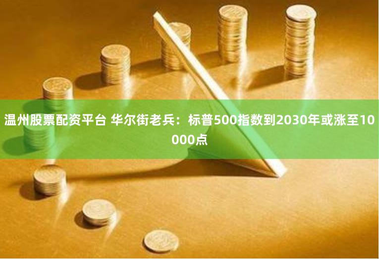 温州股票配资平台 华尔街老兵：标普500指数到2030年或涨至10000点