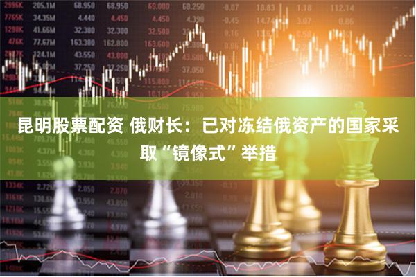 昆明股票配资 俄财长：已对冻结俄资产的国家采取“镜像式”举措