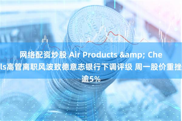 网络配资炒股 Air Products & Chemicals高管离职风波致德意志银行下调评级 周一股价重挫逾5%