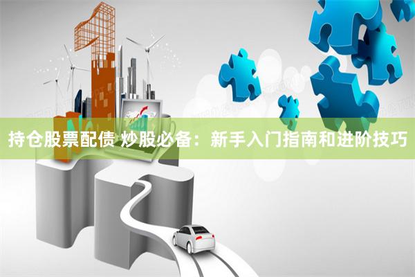 持仓股票配债 炒股必备：新手入门指南和进阶技巧