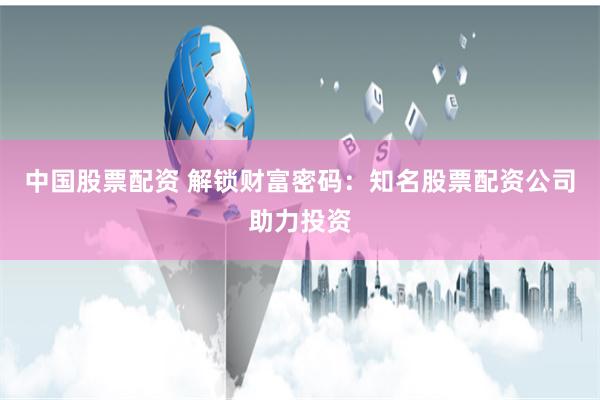 中国股票配资 解锁财富密码：知名股票配资公司助力投资