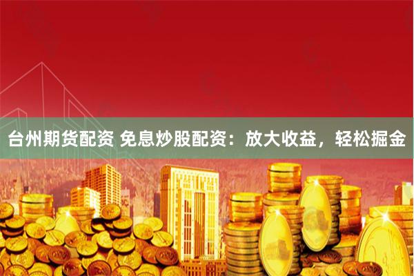 台州期货配资 免息炒股配资：放大收益，轻松掘金