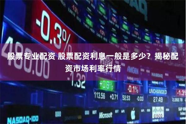 股票专业配资 股票配资利息一般是多少？揭秘配资市场利率行情