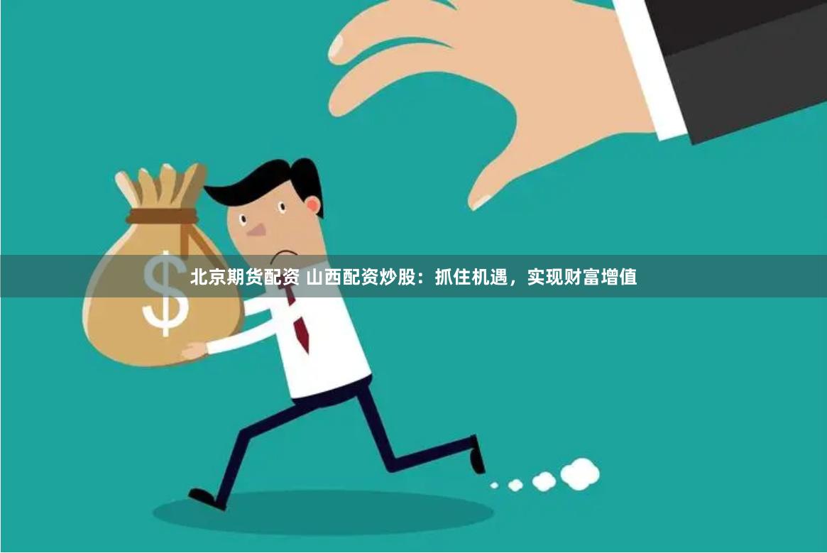 北京期货配资 山西配资炒股：抓住机遇，实现财富增值