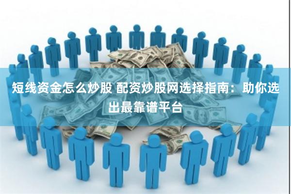 短线资金怎么炒股 配资炒股网选择指南：助你选出最靠谱平台