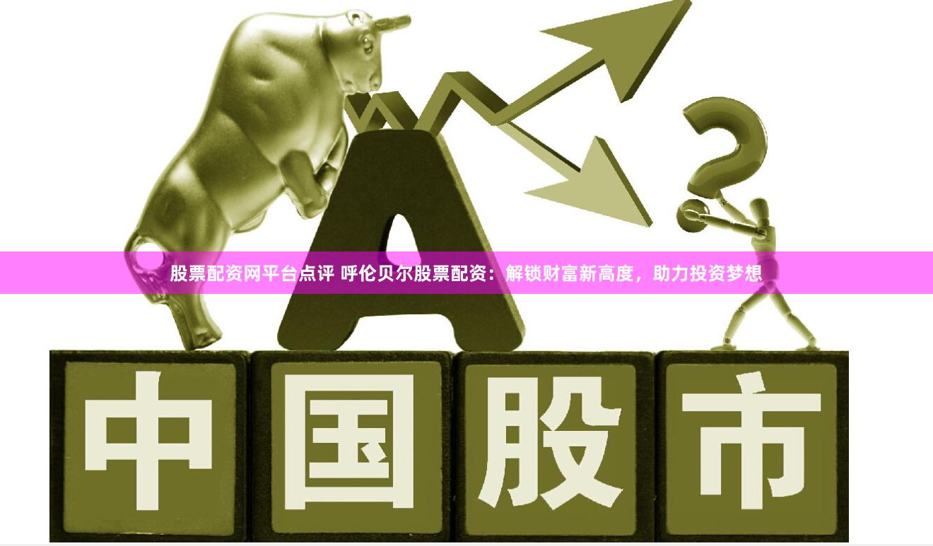 股票配资网平台点评 呼伦贝尔股票配资：解锁财富新高度，助力投资梦想