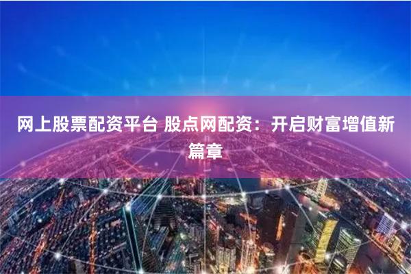 网上股票配资平台 股点网配资：开启财富增值新篇章