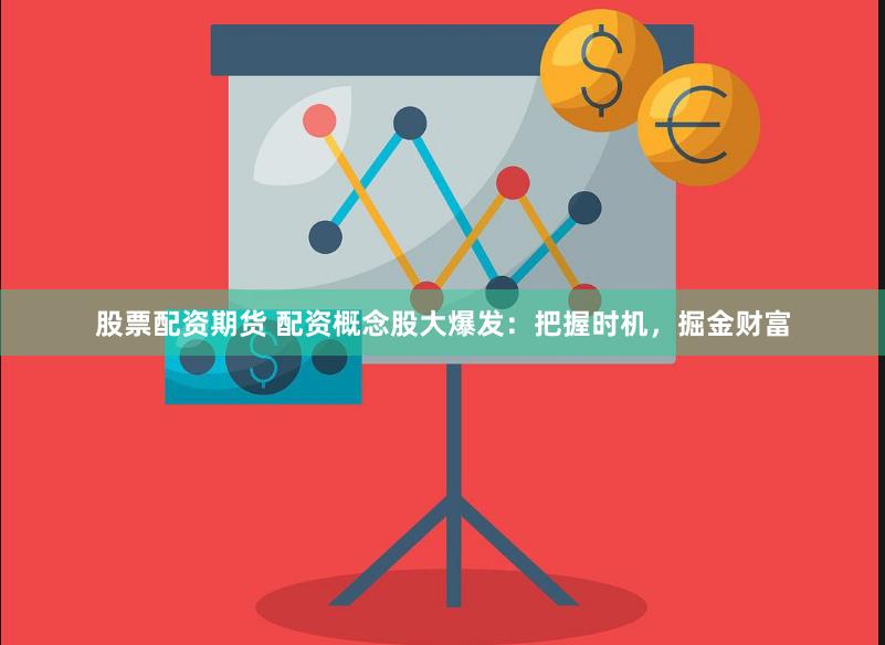股票配资期货 配资概念股大爆发：把握时机，掘金财富