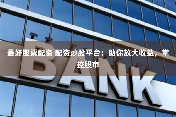 最好股票配资 配资炒股平台：助你放大收益，掌控股市
