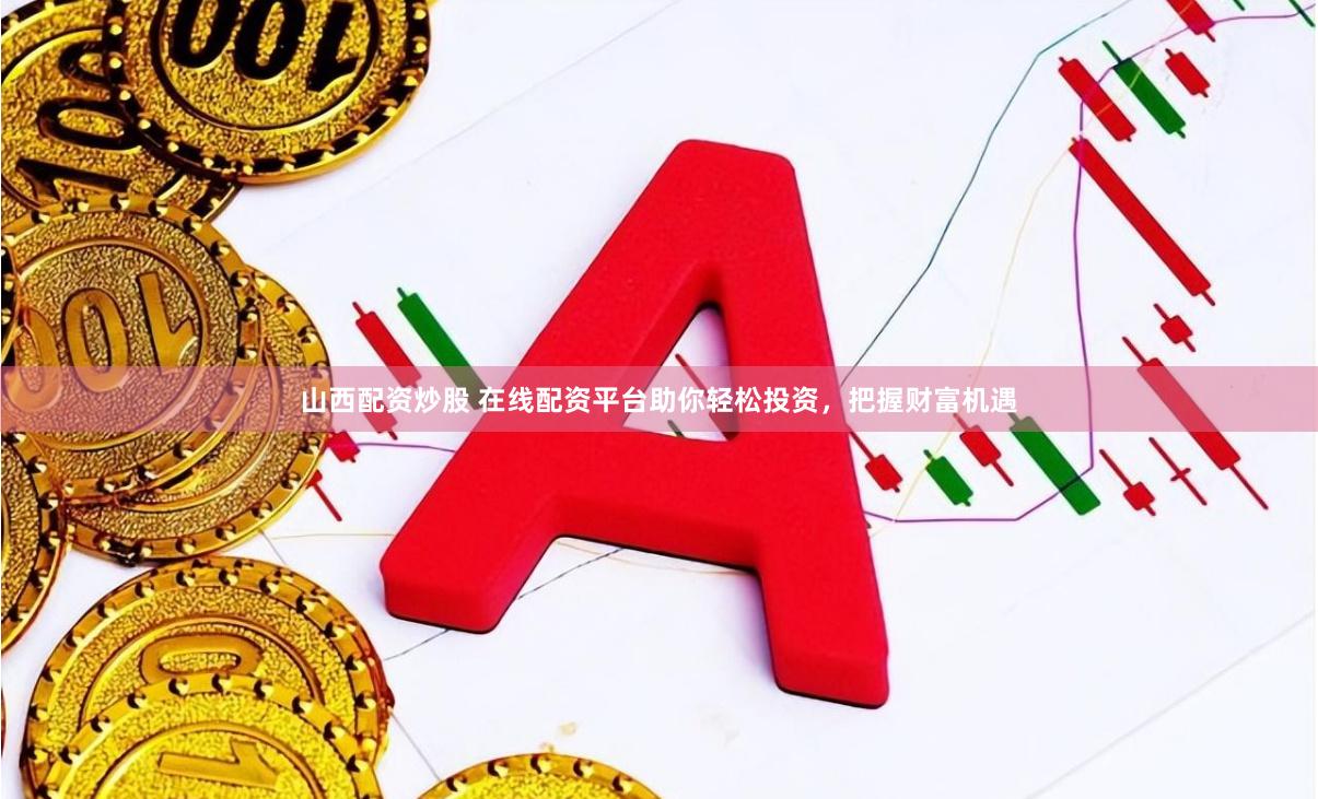 山西配资炒股 在线配资平台助你轻松投资，把握财富机遇