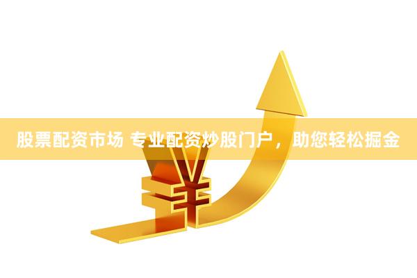 股票配资市场 专业配资炒股门户，助您轻松掘金
