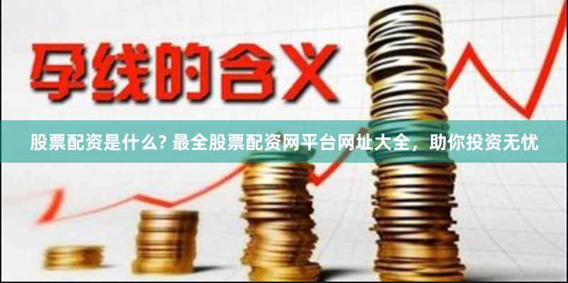 股票配资是什么? 最全股票配资网平台网址大全，助你投资无忧