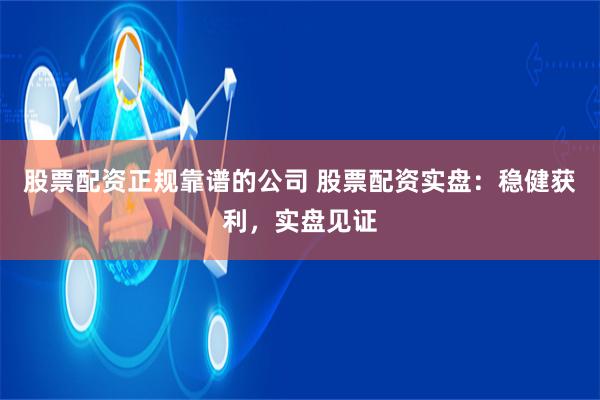股票配资正规靠谱的公司 股票配资实盘：稳健获利，实盘见证