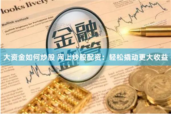大资金如何炒股 网上炒股配资：轻松撬动更大收益