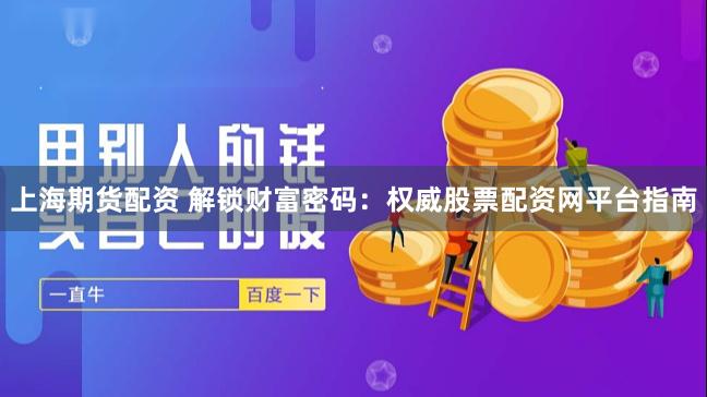 上海期货配资 解锁财富密码：权威股票配资网平台指南