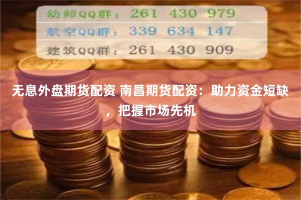 无息外盘期货配资 南昌期货配资：助力资金短缺，把握市场先机