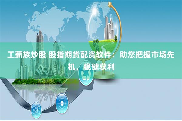 工薪族炒股 股指期货配资软件：助您把握市场先机，稳健获利