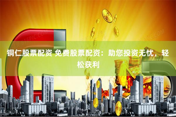 铜仁股票配资 免费股票配资：助您投资无忧，轻松获利