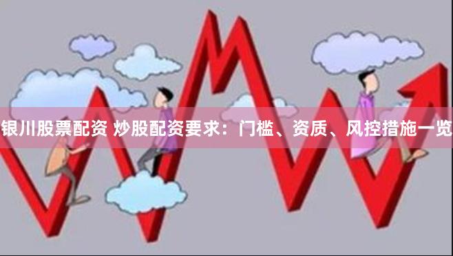 银川股票配资 炒股配资要求：门槛、资质、风控措施一览