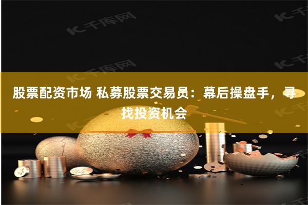 股票配资市场 私募股票交易员：幕后操盘手，寻找投资机会