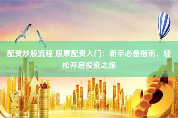 配资炒股流程 股票配资入门：新手必备指南，轻松开启投资之旅