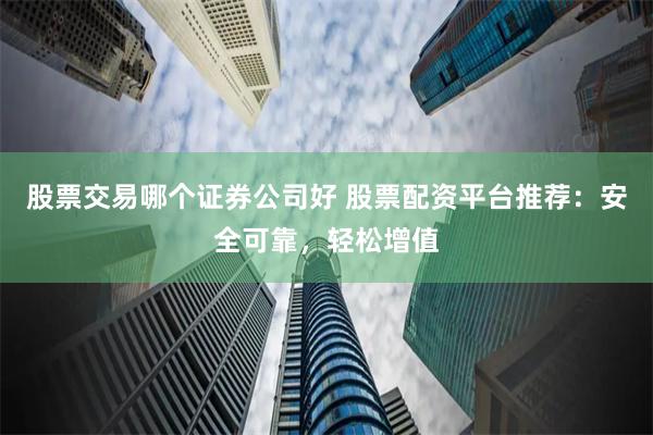 股票交易哪个证券公司好 股票配资平台推荐：安全可靠，轻松增值