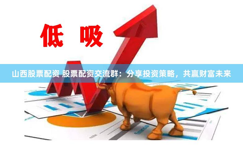 山西股票配资 股票配资交流群：分享投资策略，共赢财富未来