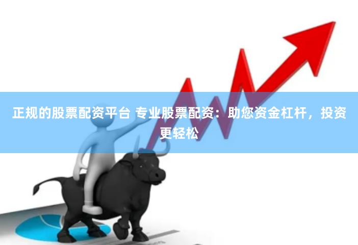 正规的股票配资平台 专业股票配资：助您资金杠杆，投资更轻松