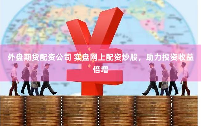 外盘期货配资公司 实盘网上配资炒股，助力投资收益倍增