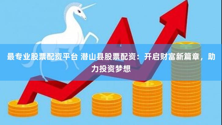 最专业股票配资平台 潜山县股票配资：开启财富新篇章，助力投资梦想