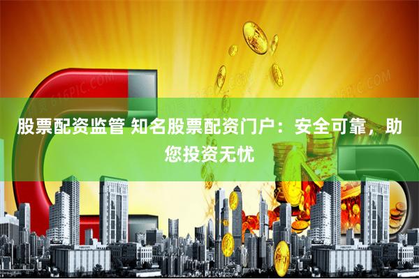 股票配资监管 知名股票配资门户：安全可靠，助您投资无忧
