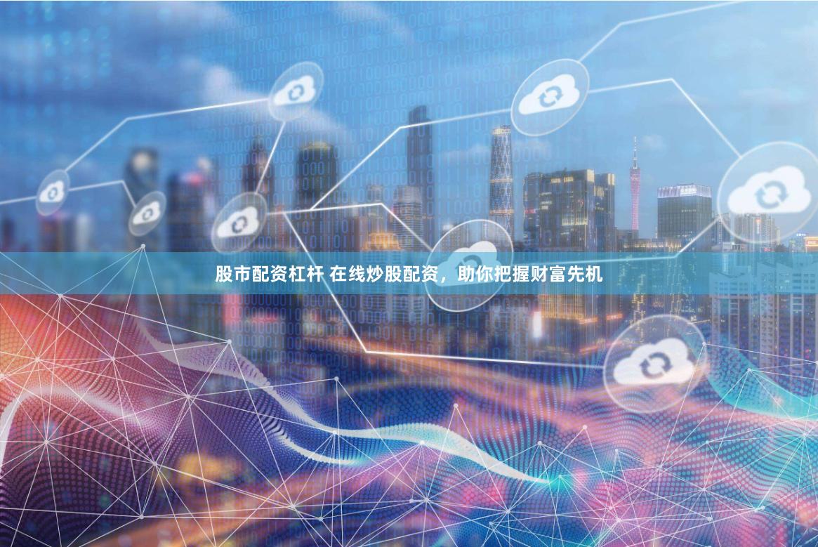 股市配资杠杆 在线炒股配资，助你把握财富先机