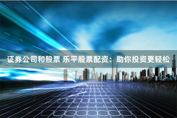 证券公司和股票 乐平股票配资：助你投资更轻松