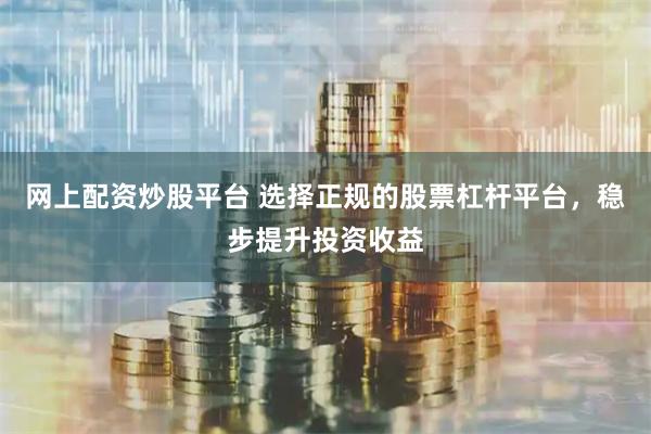 网上配资炒股平台 选择正规的股票杠杆平台，稳步提升投资收益