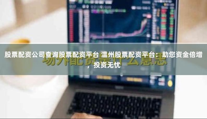 股票配资公司查询股票配资平台 温州股票配资平台：助您资金倍增，投资无忧