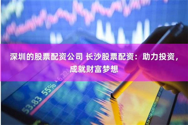 深圳的股票配资公司 长沙股票配资：助力投资，成就财富梦想