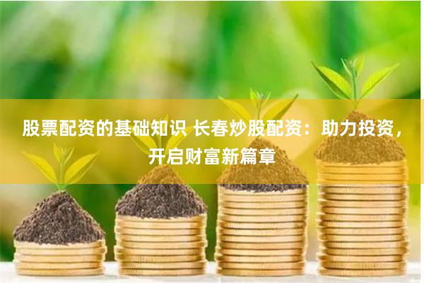 股票配资的基础知识 长春炒股配资：助力投资，开启财富新篇章