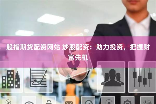 股指期货配资网站 炒股配资：助力投资，把握财富先机