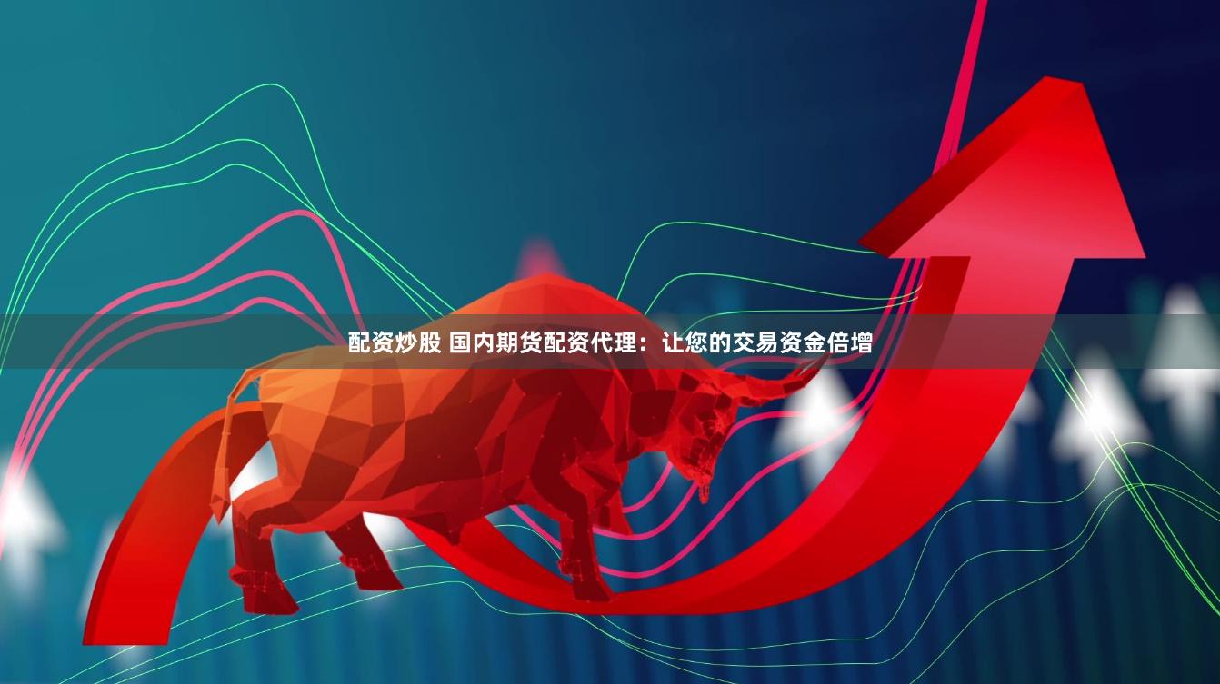 配资炒股 国内期货配资代理：让您的交易资金倍增