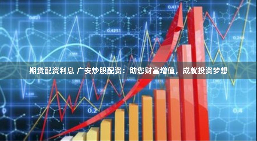 期货配资利息 广安炒股配资：助您财富增值，成就投资梦想