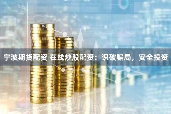 宁波期货配资 在线炒股配资：识破骗局，安全投资
