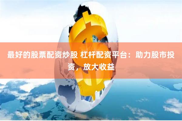 最好的股票配资炒股 杠杆配资平台：助力股市投资，放大收益
