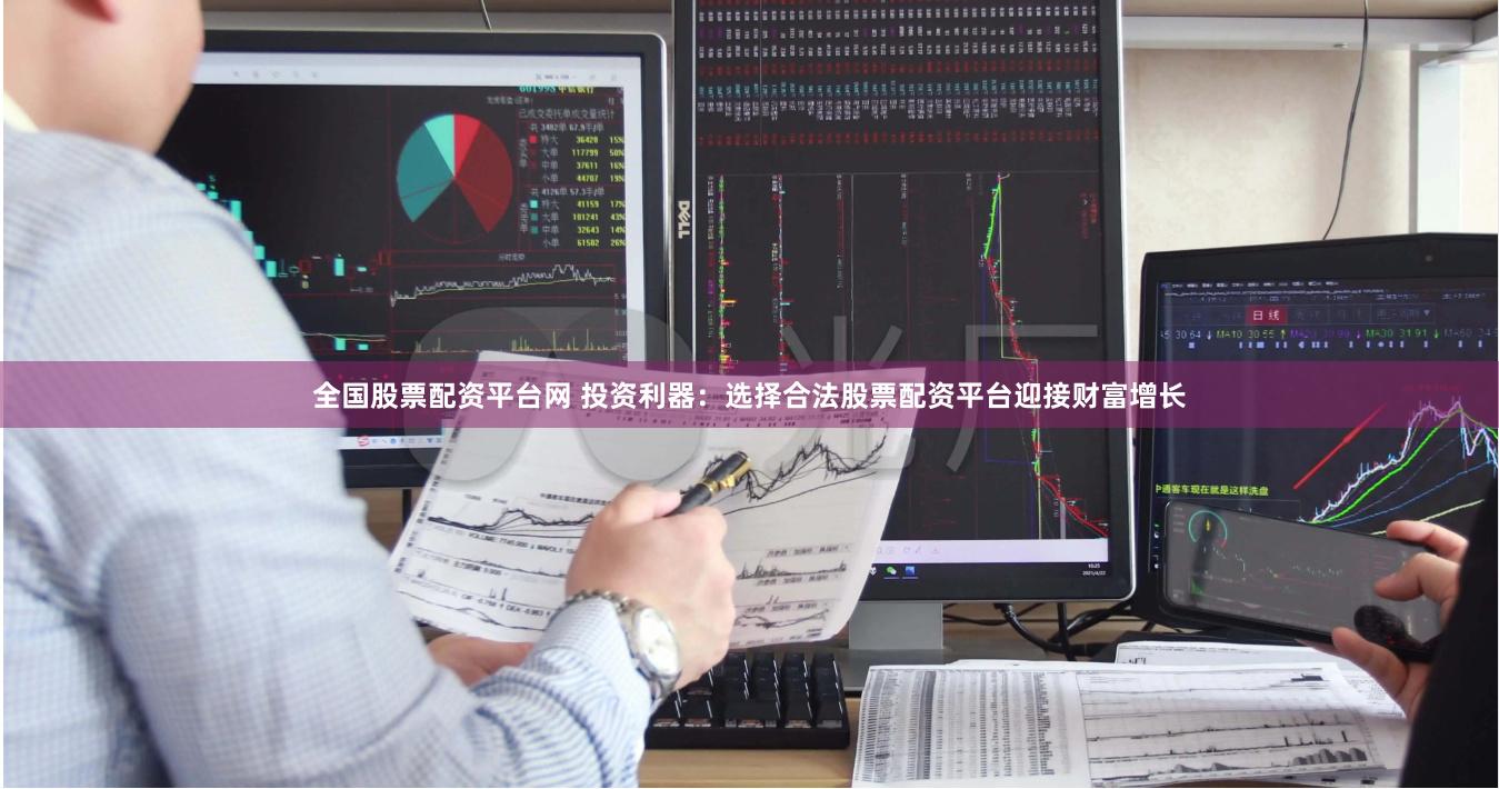 全国股票配资平台网 投资利器：选择合法股票配资平台迎接财富增长