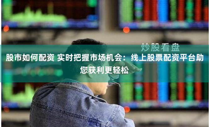 股市如何配资 实时把握市场机会：线上股票配资平台助您获利更轻松
