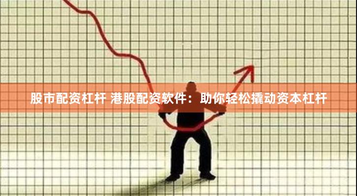 股市配资杠杆 港股配资软件：助你轻松撬动资本杠杆