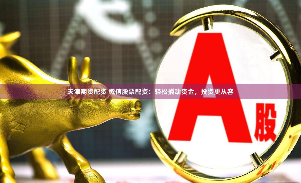 天津期货配资 微信股票配资：轻松撬动资金，投资更从容